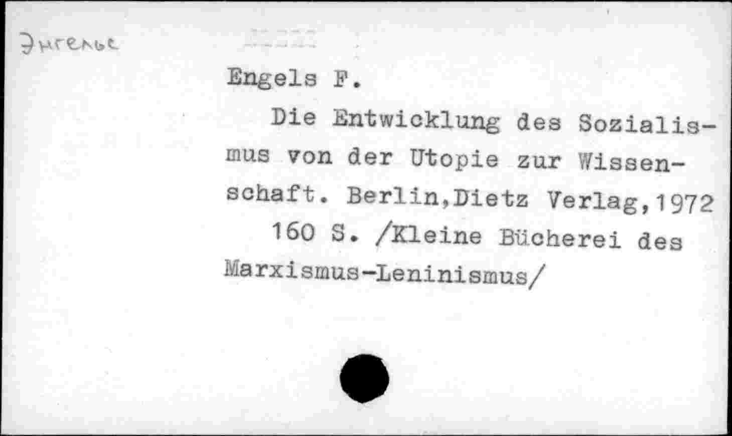 ﻿
Engels F.
Die Entwicklung des Sozialismus von der Utopie zur Wissenschaft. Berlin,Dietz Verlag,1972 160 S. /Kleine Bücherei des
Marxismus-Leninismus/